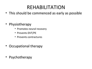 REHABILITATION
• This should be commenced as early as possible
• Physiotherapy
• Promotes neural recovery
• Prevents DVT/PE
• Prevents contractures
• Occupational therapy
• Psychotherapy
 