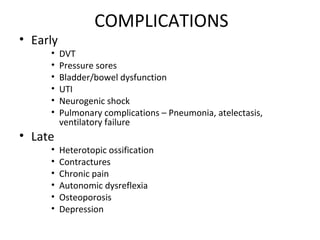 COMPLICATIONS
• Early
• DVT
• Pressure sores
• Bladder/bowel dysfunction
• UTI
• Neurogenic shock
• Pulmonary complications – Pneumonia, atelectasis,
ventilatory failure
• Late
• Heterotopic ossification
• Contractures
• Chronic pain
• Autonomic dysreflexia
• Osteoporosis
• Depression
 