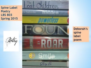 Deborah’s
spine
label
poem
Spine Label
Poetry
LBS 803
Spring 2015
 