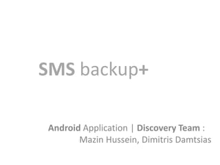 SMS backup+

Android Application | Discovery Team :
       Mazin Hussein, Dimitris Damtsias
 