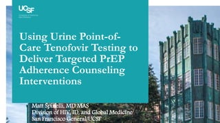 Zuckerberg San Francisco General
Using Urine Point-of-
Care Tenofovir Testing to
Deliver Targeted PrEP
Adherence Counseling
Interventions
Matt Spinelli, MD MAS
Division of HIV, ID, and Global Medicine
San Francisco General/UCSF
 