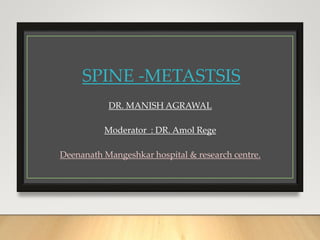 SPINE -METASTSIS
DR. MANISH AGRAWAL
Moderator : DR. Amol Rege
Deenanath Mangeshkar hospital & research centre.
 