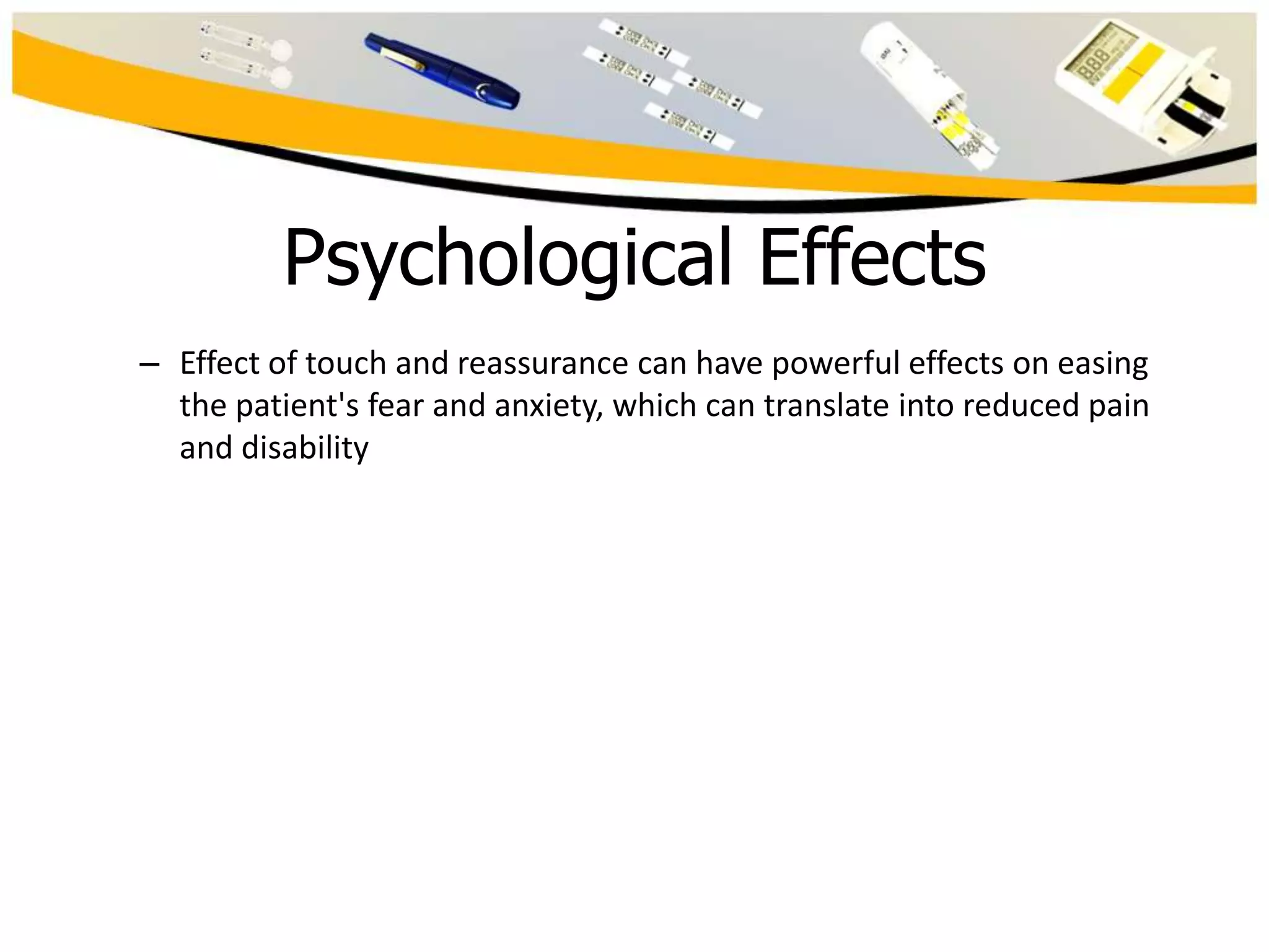 Psychological Effects
– Effect of touch and reassurance can have powerful effects on easing
the patient's fear and anxiety, which can translate into reduced pain
and disability

 