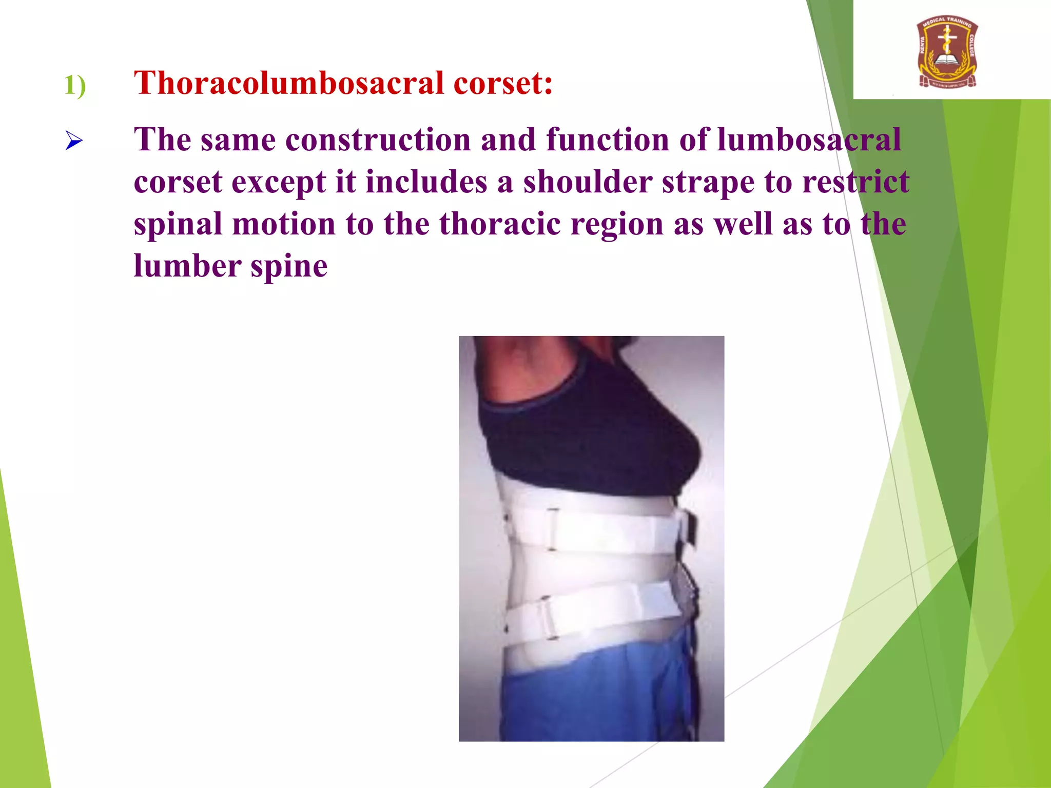 1) Thoracolumbosacral corset:
 The same construction and function of lumbosacral
corset except it includes a shoulder strape to restrict
spinal motion to the thoracic region as well as to the
lumber spine
 