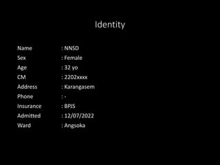 Identity
Name : NNSD
Sex : Female
Age : 32 yo
CM : 2202xxxx
Address : Karangasem
Phone : -
Insurance : BPJS
Admitted : 12/07/2022
Ward : Angsoka
 