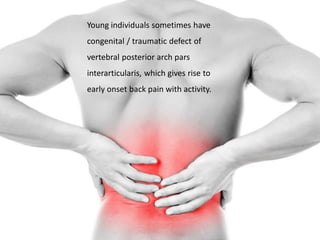 Young individuals sometimes have
congenital / traumatic defect of
vertebral posterior arch pars
interarticularis, which gives rise to
early onset back pain with activity.
 