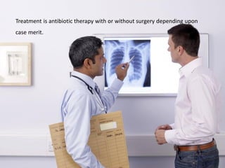 Treatment is antibiotic therapy with or without surgery depending upon
case merit.
 