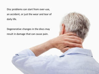 Disc problems can start from over-use,
an accident, or just the wear and tear of
daily life.
Degenerative changes in the discs may
result in damage that can cause pain.
 