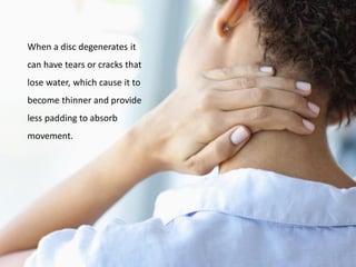 When a disc degenerates it
can have tears or cracks that
lose water, which cause it to
become thinner and provide
less padding to absorb
movement.
 