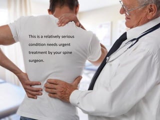 This is a relatively serious
condition needs urgent
treatment by your spine
surgeon.
 