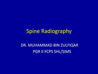 Spine Radiography
DR. MUHAMMAD BIN ZULFIQAR
PGR II FCPS SHL/SIMS
 