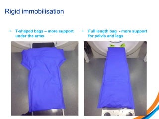 Rigid immobilisation
• T-shaped bags – more support
under the arms
• Full length bag - more support
for pelvis and legs
 