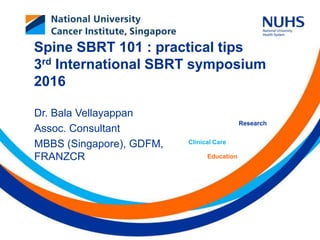 Education
Clinical Care
Research
Spine SBRT 101 : practical tips
3rd International SBRT symposium
2016
Dr. Bala Vellayappan
Assoc. Consultant
MBBS (Singapore), GDFM,
FRANZCR
 