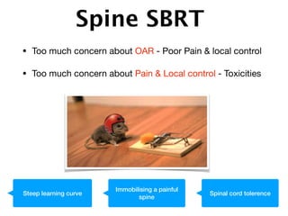 • Too much concern about OAR - Poor Pain & local control

• Too much concern about Pain & Local control - Toxicities
Steep learning curve
Immobilising a painful
spine
Spinal cord tolerence
Spine SBRT
 