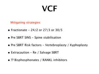 VCF
Mitigating strategies
• Fractionate - 24/2 or 27/3 or 30/5
• Pre SBRT SINS - Spine stabilisation
• Pre SBRT Risk factors - Vertebroplasty / Kyphoplasty
• Extracaution - Re / Salvage SBRT
• ?? Bisphosphonates / RANKL inhibitors
 