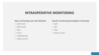 INTRAOPERATIVE MONITORING
Specific monitoring (neurological monitoring)
• SSEP
• MEP
• EMG
• WAKE UP TEST
Basic monitoring as per ASA Standards
• HEART RATE
• NIBP OR IBP
• SPO2
• ETCO2
• TEMPERATURE
• URINE OUTPUT
 