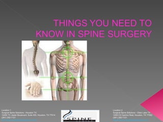 Location 2 Surgical Spine Solutions - Clear Lake TX  14903 El Camino Real, Houston, TX 77062 (281) 292-1121  http://www.surgicalspinesolutions.com/ Location 1 Surgical Spine Solutions - Houston TX  14450 TC Jester Boulevard, Suite 400, Houston, TX 77014 (281) 292-1121  http://www.surgicalspinesolutions.com/ 