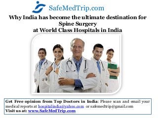 SafeMedTrip.com
 Why India has become the ultimate destination for
                  Spine Surgery
        at World Class Hospitals in India




Get Free opinion from Top Doctors in India: Please scan and email your
medical reports at hospitalindia@yahoo.com or safemedtrip@gmail.com
Visit us at: www.SafeMedTrip.com
 