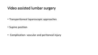Video assisted lumbar surgery
• Transperitoneal laparoscopic approaches
• Supine position
• Complication- vascular and peritoneal injury
 