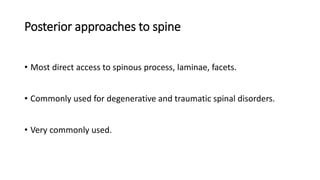 Posterior approaches to spine
• Most direct access to spinous process, laminae, facets.
• Commonly used for degenerative and traumatic spinal disorders.
• Very commonly used.
 