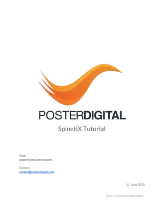  
 
 
 
 
 
 
 
 
 
 
 
 
SpinetiX Tutorial
 
 
 
 
 
Web:  
posterdigital.com/soporte 
 
Contact: 
contact@posterdigital.com 
11 June 2015
SpinetiX Tutorial PosterDigital 1
 