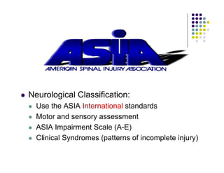 Neurological Classification:
Use the ASIA International standards
Motor and sensory assessment
ASIA Impairment Scale (A-E)
Clinical Syndromes (patterns of incomplete injury)
 