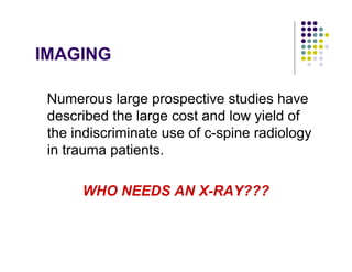 IMAGING
Numerous large prospective studies have
described the large cost and low yield of
the indiscriminate use of c-spine radiology
in trauma patients.
WHO NEEDS AN X-RAY???
 