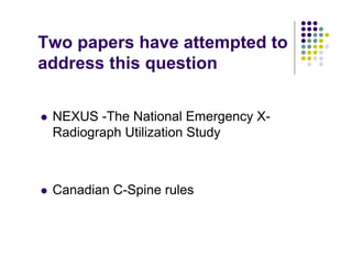 Two papers have attempted to
address this question
NEXUS -The National Emergency X-
Radiograph Utilization Study
Canadian C-Spine rules
 