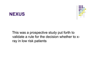 NEXUS
This was a prospective study put forth to
validate a rule for the decision whether to x-
ray in low risk patients
 