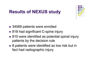 Results of NEXUS study
34069 patients were enrolled
818 had significant C-spine injury
810 were identified as potential spinal injury
patients by the decision rule
8 patients were identified as low risk but in
fact had radiographic injury
 