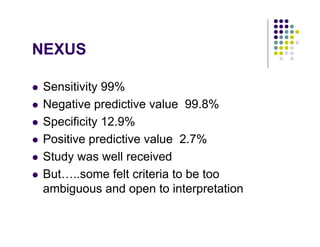 NEXUS
Sensitivity 99%
Negative predictive value 99.8%
Specificity 12.9%
Positive predictive value 2.7%
Study was well received
But…..some felt criteria to be too
ambiguous and open to interpretation
 