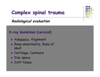 Complex spinal trauma
Radiological evaluation
X-ray Guidelines (cervical)
AAdequacy, AAlignment
BBone abnormality, BBase of
skull
CCartilage, CContours
DDisc space
SSoft tissue
 