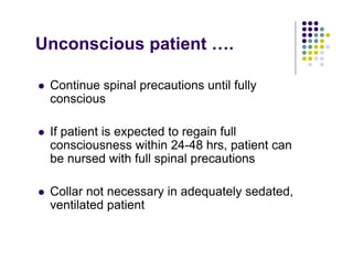 Unconscious patient ….
Continue spinal precautions until fully
conscious
If patient is expected to regain full
consciousness within 24-48 hrs, patient can
be nursed with full spinal precautions
Collar not necessary in adequately sedated,
ventilated patient
 