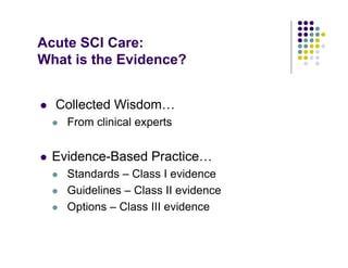 Acute SCI Care:
What is the Evidence?
Collected Wisdom…
From clinical experts
Evidence-Based Practice…
Standards – Class I evidence
Guidelines – Class II evidence
Options – Class III evidence
 