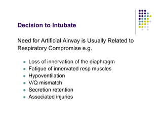 Decision to Intubate
Need for Artificial Airway is Usually Related to
Respiratory Compromise e.g.
Loss of innervation of the diaphragm
Fatigue of innervated resp muscles
Hypoventilation
V/Q mismatch
Secretion retention
Associated injuries
 