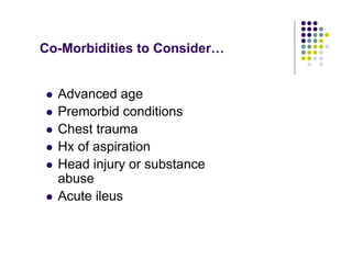 Co-Morbidities to Consider…
Advanced age
Premorbid conditions
Chest trauma
Hx of aspiration
Head injury or substance
abuse
Acute ileus
 