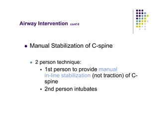 Airway Intervention cont’d
Manual Stabilization of C-spine
2 person technique:
1st person to provide manual
in-line stabilization (not traction) of C-
spine
2nd person intubates
 