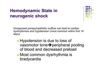 Hemodynamic State in
neurogenic shock
Unopposed parasympathetic outflow can lead to cardiac
dysrhythmias and hypotension (most common within first 14
days)
Hypotension is due to loss of
vasomotor tone peripheral pooling
of blood and decreased preload
Most common dysrhythmia is
bradycardia
 