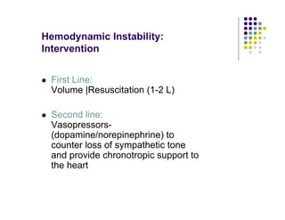 Hemodynamic Instability:
Intervention
First Line:
Volume |Resuscitation (1-2 L)
Second line:
Vasopressors-
(dopamine/norepinephrine) to
counter loss of sympathetic tone
and provide chronotropic support to
the heart
 