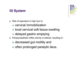 GI System
Risk of aspiration is high due to:
cervical immobilization
local cervical soft tissue swelling
delayed gastric emptying
Parasympathetic reflex activity is altered, resulting in:
decreased gut motility and
often prolonged paralytic ileus.
 