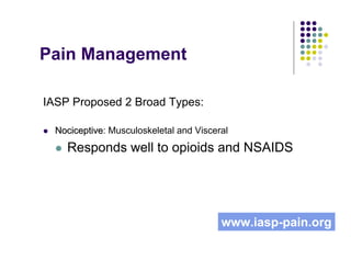 Pain Management
IASP Proposed 2 Broad Types:
NociceptiveNociceptive: Musculoskeletal and Visceral
Responds well to opioids and NSAIDS
www.iasp-pain.org
 