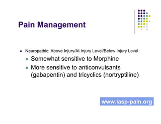 Pain Management
NeuropathicNeuropathic: Above Injury/At Injury Level/Below Injury Level
Somewhat sensitive to Morphine
More sensitive to anticonvulsants
(gabapentin) and tricyclics (nortryptiline)
www.iasp-pain.org
 