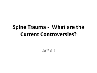 Spine Trauma - What are the
Current Controversies?
Arif Ali
 