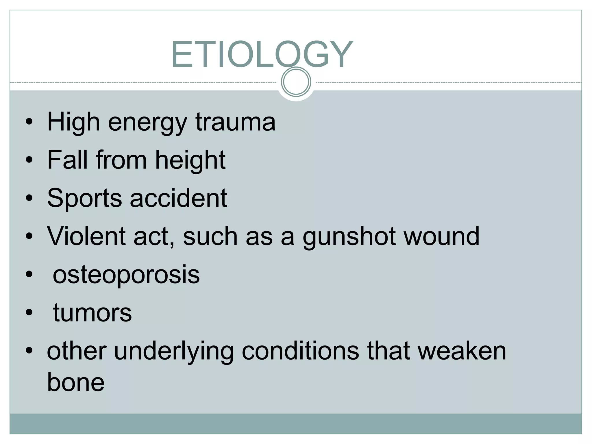 ETIOLOGY
• High energy trauma
• Fall from height
• Sports accident
• Violent act, such as a gunshot wound
• osteoporosis
• tumors
• other underlying conditions that weaken
bone
 