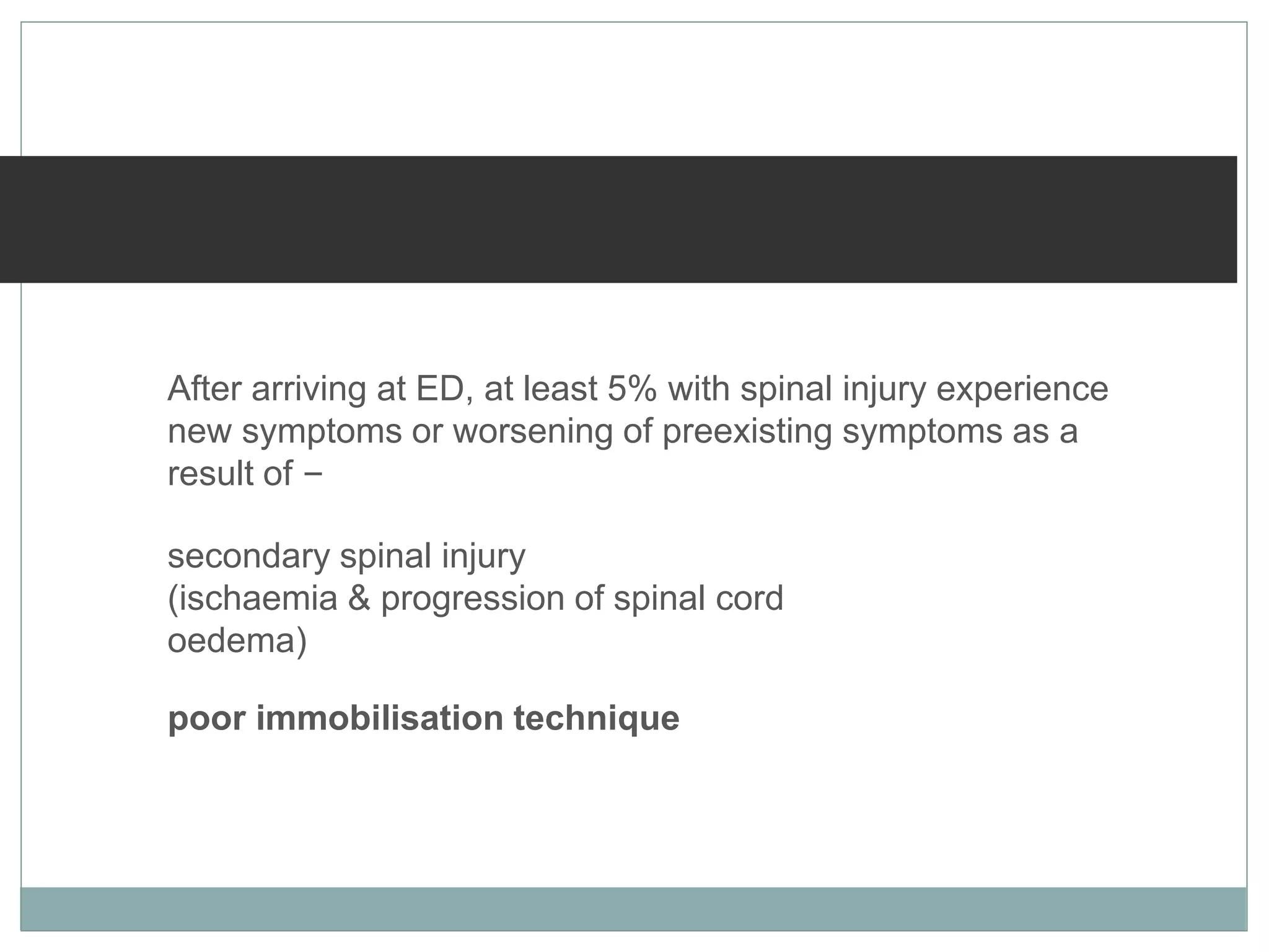 After arriving at ED, at least 5% with spinal injury experience
new symptoms or worsening of preexisting symptoms as a
result of –
secondary spinal injury
(ischaemia & progression of spinal cord
oedema)
poor immobilisation technique
 