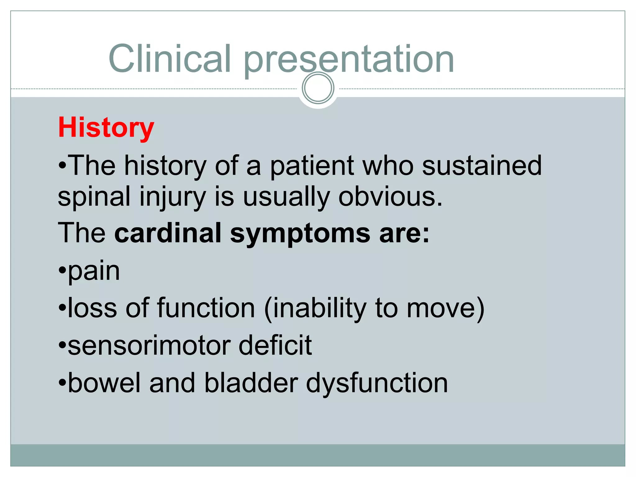 Clinical presentation
History
•The history of a patient who sustained
spinal injury is usually obvious.
The cardinal symptoms are:
•pain
•loss of function (inability to move)
•sensorimotor deficit
•bowel and bladder dysfunction
 