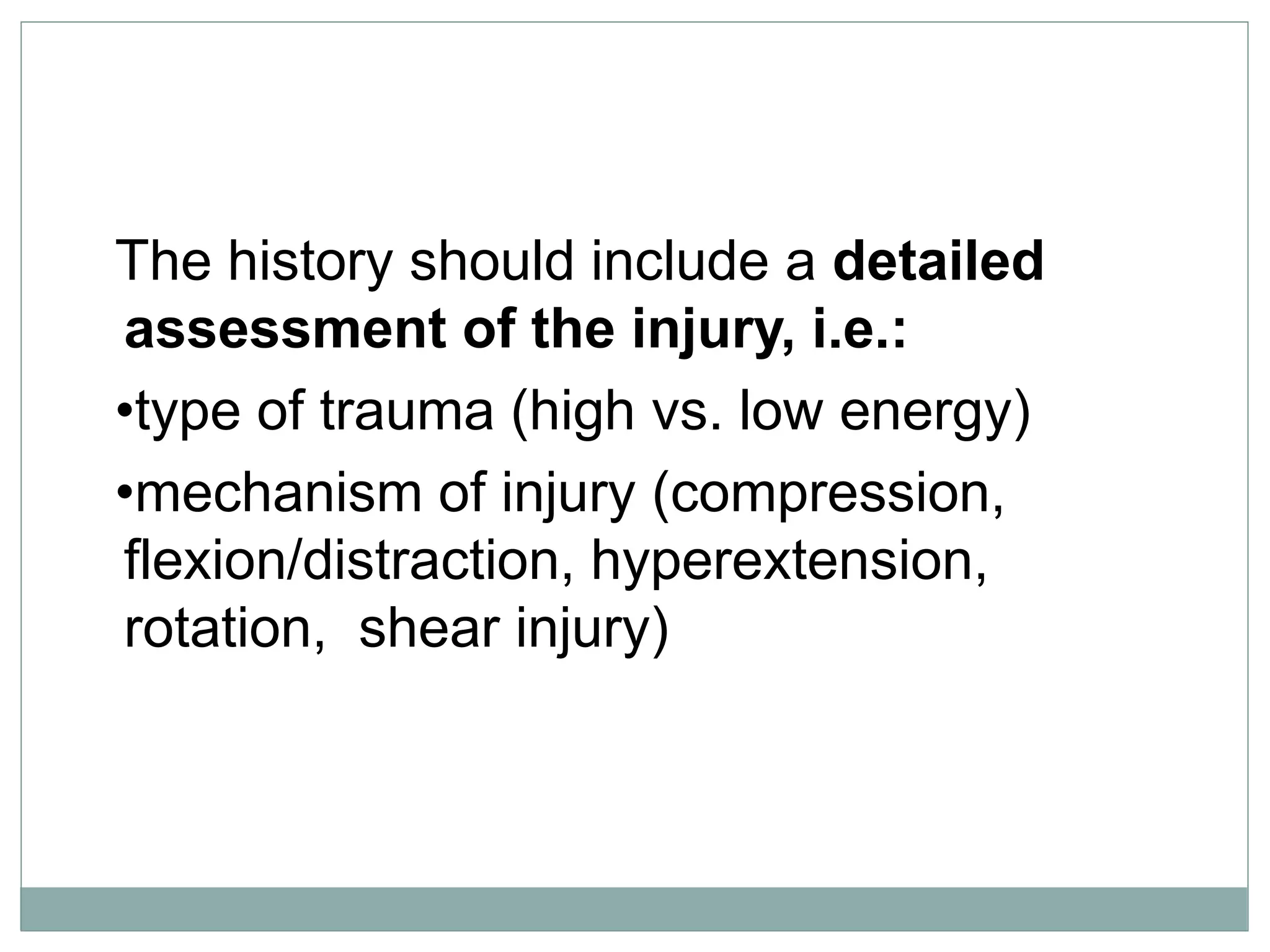 The history should include a detailed
assessment of the injury, i.e.:
•type of trauma (high vs. low energy)
•mechanism of injury (compression,
flexion/distraction, hyperextension,
rotation, shear injury)
 