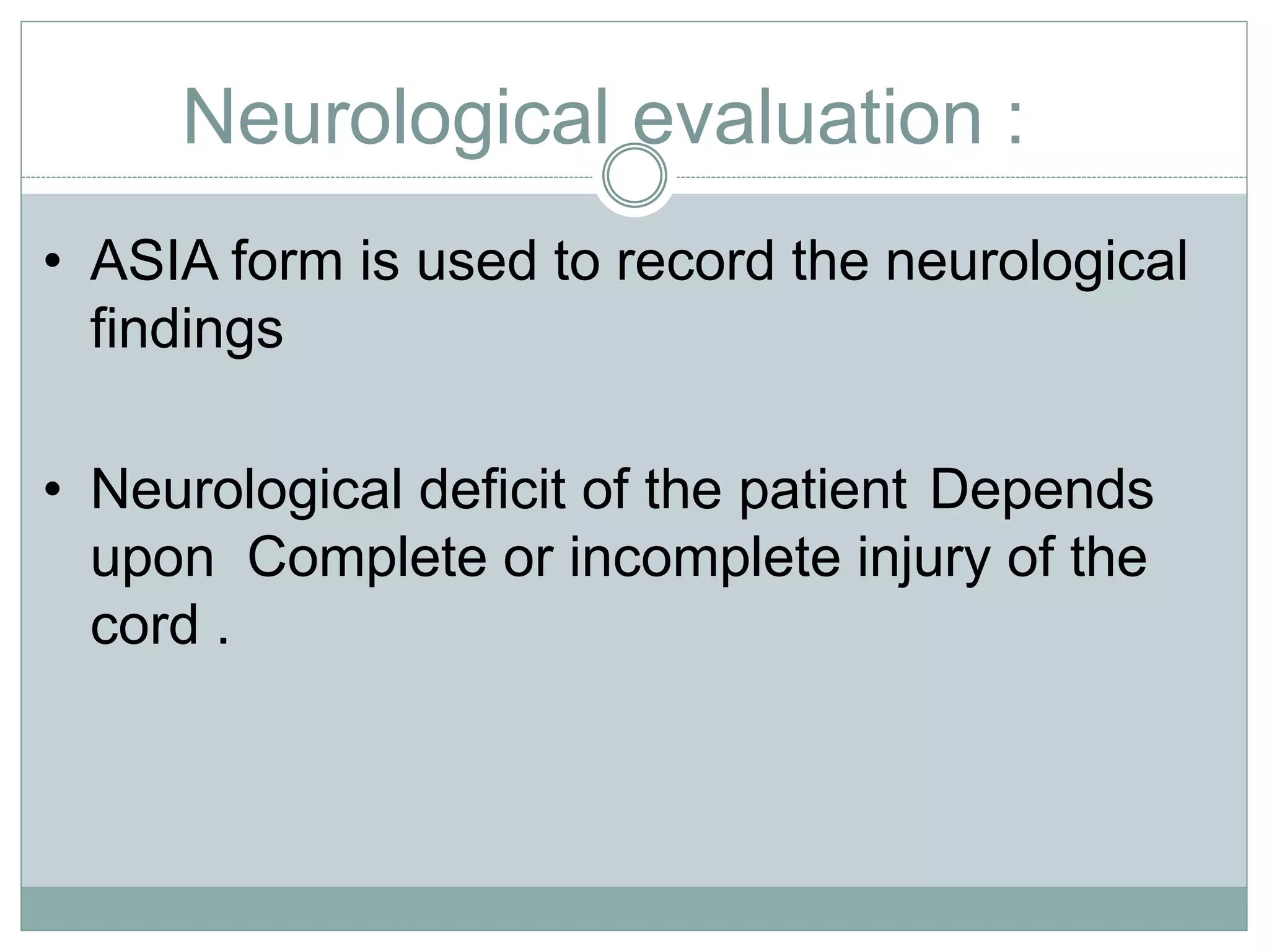 Neurological evaluation :
• ASIA form is used to record the neurological
findings
• Neurological deficit of the patient Depends
upon Complete or incomplete injury of the
cord .
 