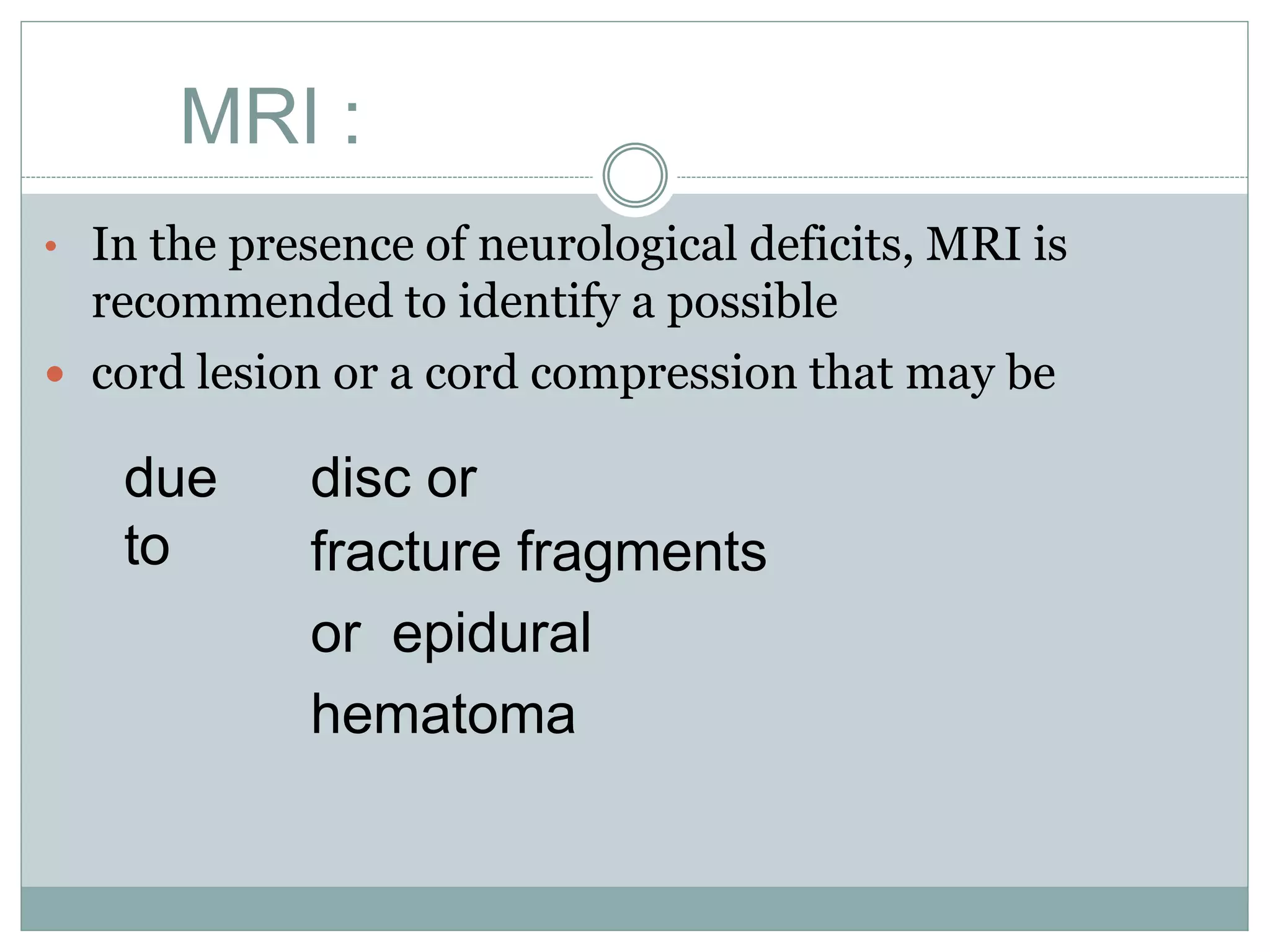 MRI :
• In the presence of neurological deficits, MRI is
recommended to identify a possible
 cord lesion or a cord compression that may be
due
to
disc or
fracture fragments
or epidural
hematoma
 