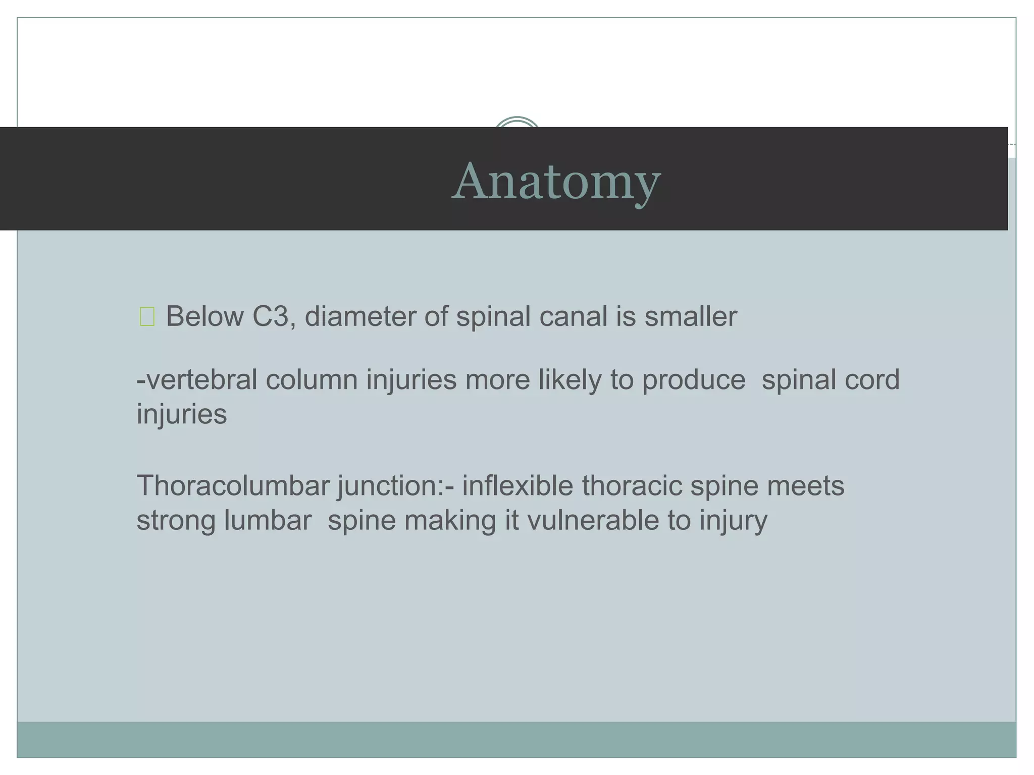 Anatomy
Below C3, diameter of spinal canal is smaller
-vertebral column injuries more likely to produce spinal cord
injuries
Thoracolumbar junction:- inflexible thoracic spine meets
strong lumbar spine making it vulnerable to injury
 